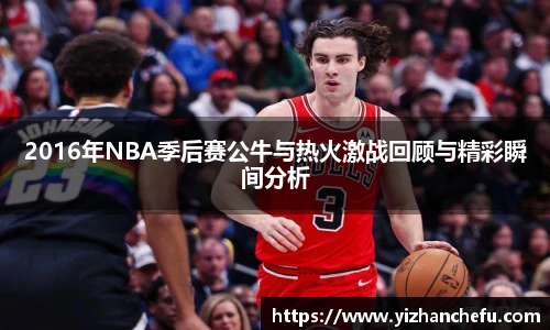 2016年NBA季后赛公牛与热火激战回顾与精彩瞬间分析