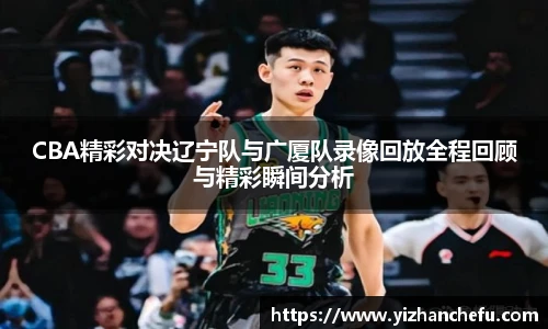 CBA精彩对决辽宁队与广厦队录像回放全程回顾与精彩瞬间分析