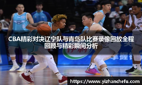 ac米兰官网CBA精彩对决辽宁队与青岛队比赛录像回放全程回顾与精彩瞬间分析