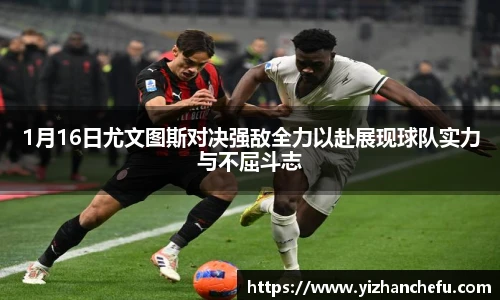 ac米兰官网1月16日尤文图斯对决强敌全力以赴展现球队实力与不屈斗志
