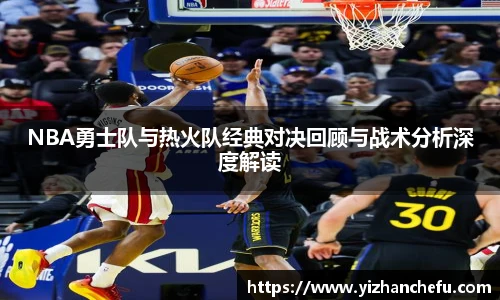 NBA勇士队与热火队经典对决回顾与战术分析深度解读
