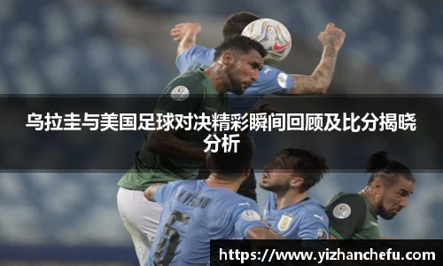 乌拉圭与美国足球对决精彩瞬间回顾及比分揭晓分析