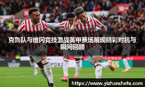 克鲁队与维冈竞技激战英甲赛场展现精彩对抗与瞬间回顾