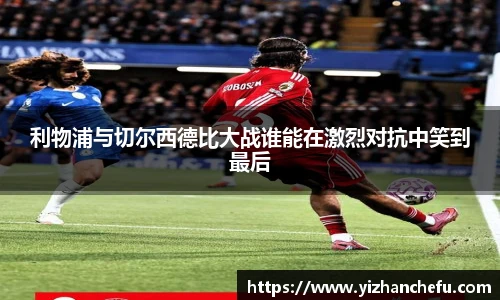 ac米兰官网利物浦与切尔西德比大战谁能在激烈对抗中笑到最后