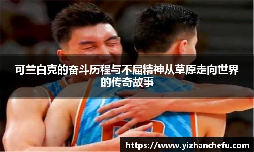 ac米兰官网可兰白克的奋斗历程与不屈精神从草原走向世界的传奇故事