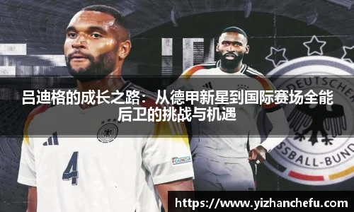 ac米兰官网吕迪格的成长之路：从德甲新星到国际赛场全能后卫的挑战与机遇